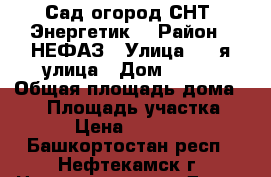 Сад-огород СНТ “Энергетик“ › Район ­ НЕФАЗ › Улица ­ 2-я улица › Дом ­ 129 › Общая площадь дома ­ 15 › Площадь участка ­ 6 › Цена ­ 25 000 - Башкортостан респ., Нефтекамск г. Недвижимость » Дома, коттеджи, дачи продажа   . Башкортостан респ.